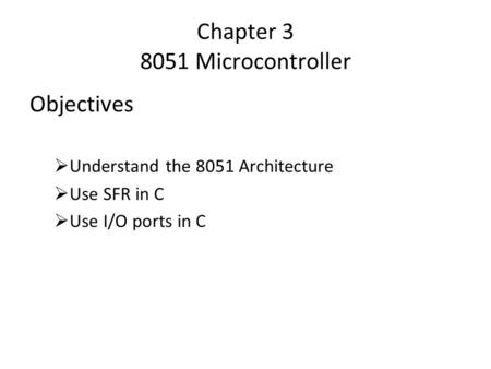 Chapter 3 8051 Microcontroller Objectives  Understand the 8051 Architecture  Use SFR in C  Use I/O ports in C.