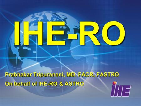 IHE-RO Prabhakar Tripuraneni, MD, FACR, FASTRO On behalf of IHE-RO & ASTRO.