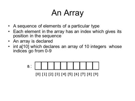 An Array A sequence of elements of a particular type Each element in the array has an index which gives its position in the sequence An array is declared.