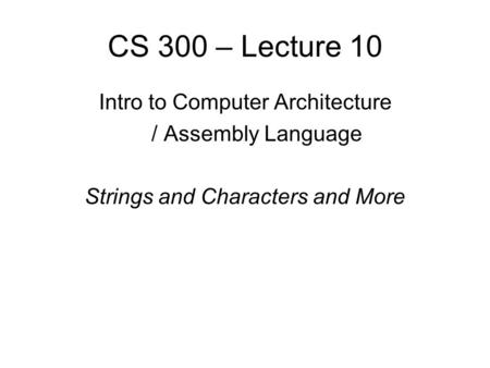 CS 300 – Lecture 10 Intro to Computer Architecture / Assembly Language Strings and Characters and More.
