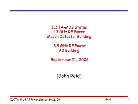 ILCTA-MDB RF Power Status 9/21/06 Reid 1 ILCTA-MDB Status 1.3 GHz RF Power Meson Detector Building 3.9 GHz RF Power A0 Building September 21, 2006 [John.