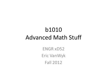 B1010 Advanced Math Stuff ENGR xD52 Eric VanWyk Fall 2012.