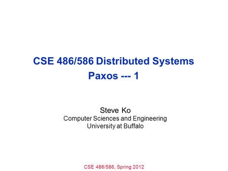 CSE 486/586, Spring 2012 CSE 486/586 Distributed Systems Paxos --- 1 Steve Ko Computer Sciences and Engineering University at Buffalo.