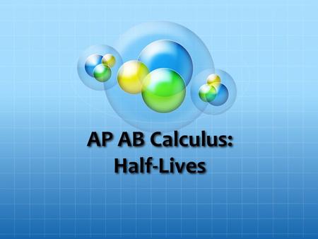 AP AB Calculus: Half-Lives. Objective To derive the half-life equation using calculus To learn how to solve half-life problems To solve basic and challenging.
