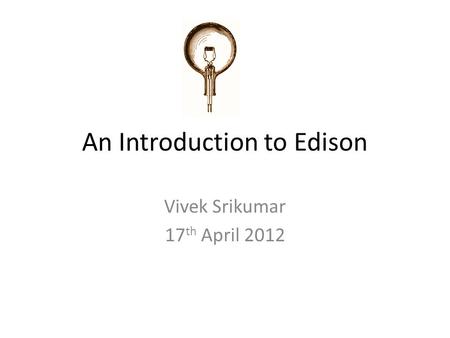 An Introduction to Edison Vivek Srikumar 17 th April 2012.