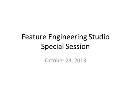 Feature Engineering Studio Special Session October 23, 2013.