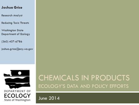 CHEMICALS IN PRODUCTS ECOLOGY’S DATA AND POLICY EFFORTS June 2014 Joshua Grice Research Analyst Reducing Toxic Threats Washington State Department of Ecology.