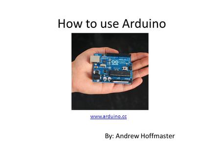 How to use Arduino www.arduino.cc By: Andrew Hoffmaster.