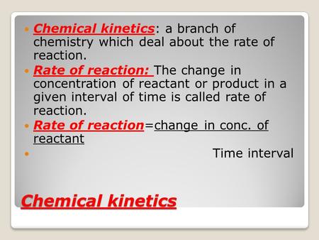 Chemical kinetics: a branch of chemistry which deal about the rate of reaction. Rate of reaction: The change in concentration of reactant or product.