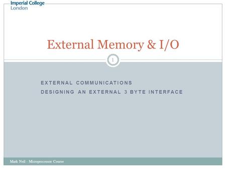 EXTERNAL COMMUNICATIONS DESIGNING AN EXTERNAL 3 BYTE INTERFACE Mark Neil - Microprocessor Course 1 External Memory & I/O.