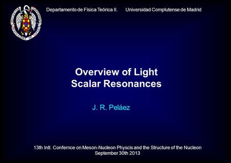 Departamento de Física Teórica II. Universidad Complutense de Madrid J. R. Peláez Overview of Light Scalar Resonances 13th Intl. Confernce on Meson-Nucleon.