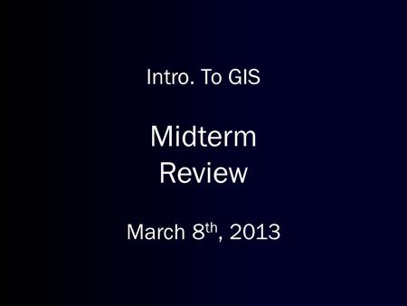 Intro. To GIS Midterm Review March 8 th, 2013. Reminders Lab on next Monday Try to catch up on homework assignments.