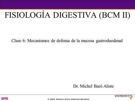 © 2003 Science Press Internet Services FISIOLOGÍA DIGESTIVA (BCM II) Clase 6: Mecanismos de defensa de la mucosa gastroduodenal Dr. Michel Baró Aliste.