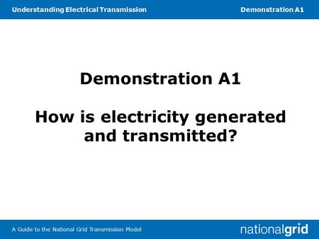 Understanding Electrical TransmissionDemonstration A1 A Guide to the National Grid Transmission Model Demonstration A1 How is electricity generated and.