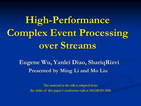 High-Performance Complex Event Processing over Streams Eugene Wu, Yanlei Diao, ShariqRizvi Presented by Ming Li and Mo Liu Presented by Ming Li and Mo.