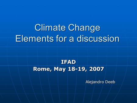 Climate Change Elements for a discussion IFAD Rome, May 18-19, 2007 Alejandro Deeb.