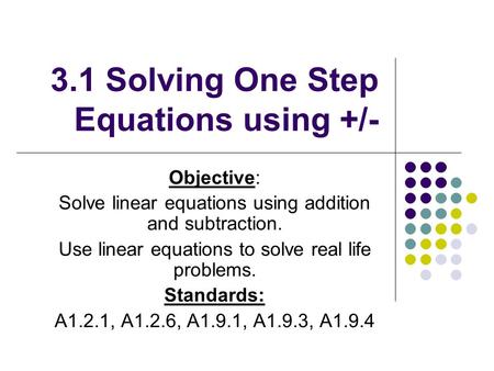 3.1 Solving One Step Equations using +/- Objective: Solve linear equations using addition and subtraction. Use linear equations to solve real life problems.