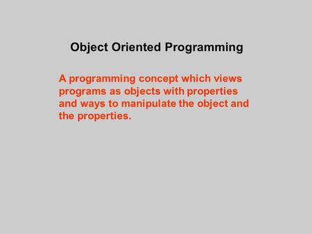 Object Oriented Programming A programming concept which views programs as objects with properties and ways to manipulate the object and the properties.