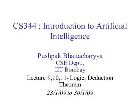 CS344 : Introduction to Artificial Intelligence Pushpak Bhattacharyya CSE Dept., IIT Bombay Lecture 9,10,11- Logic; Deduction Theorem 23/1/09 to 30/1/09.