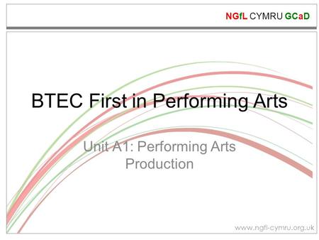 NGfL CYMRU GCaD www.ngfl-cymru.org.uk BTEC First in Performing Arts Unit A1: Performing Arts Production.