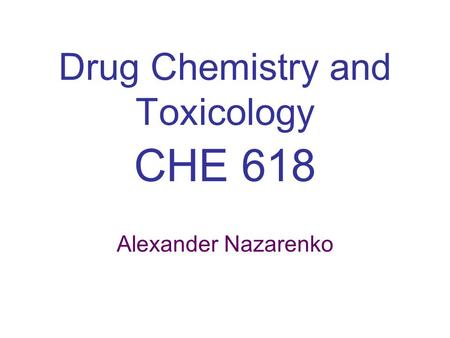 Drug Chemistry and Toxicology CHE 618 Alexander Nazarenko.