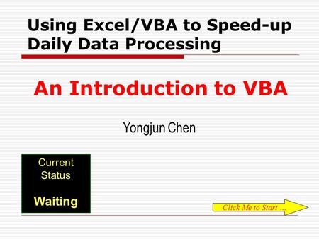 EXCEL VBA 101 Current Status Waiting Using Excel/VBA to Speed-up Daily Data Processing An Introduction to VBA Yongjun Chen Click Me to Start …