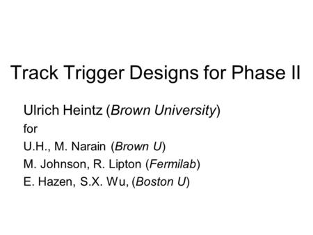 Track Trigger Designs for Phase II Ulrich Heintz (Brown University) for U.H., M. Narain (Brown U) M. Johnson, R. Lipton (Fermilab) E. Hazen, S.X. Wu, (Boston.