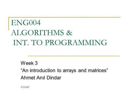 ENG004 ALGORITHMS & INT. TO PROGRAMMING Week 3 “An introduction to arrays and matrices” Ahmet Anıl Dindar 07.03.2007.