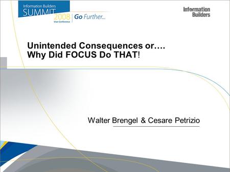 Copyright 2007, Information Builders. Slide 1 Walter Brengel & Cesare Petrizio Unintended Consequences or…. Why Did FOCUS Do THAT!