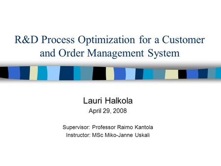 R&D Process Optimization for a Customer and Order Management System Lauri Halkola April 29, 2008 Supervisor: Professor Raimo Kantola Instructor: MSc Miko-Janne.