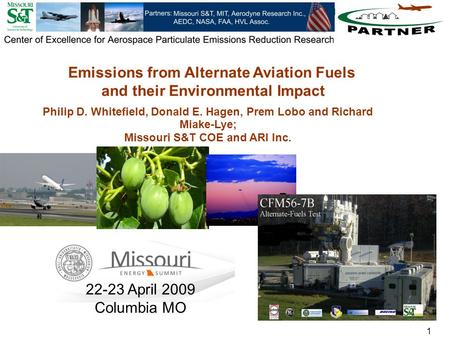 1 Philip D. Whitefield, Donald E. Hagen, Prem Lobo and Richard Miake-Lye; Missouri S&T COE and ARI Inc. Emissions from Alternate Aviation Fuels and their.