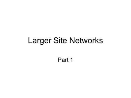 Larger Site Networks Part 1. 2 Small Site –Single-hub or Single- Switch Ethernet LANs Large Site –Multi-hub Ethernet LANs –Ethernet Switched Site Networks.