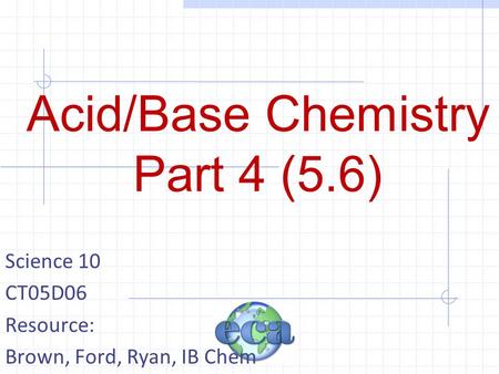 Acid/Base Chemistry Part 4 (5.6) Science 10 CT05D06 Resource: Brown, Ford, Ryan, IB Chem.