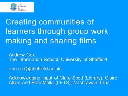 Creating communities of learners through group work making and sharing films Andrew Cox The Information School, University of Sheffield