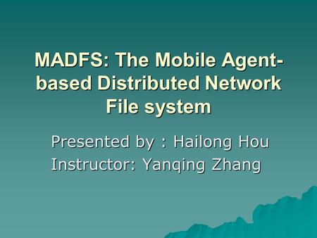 MADFS: The Mobile Agent- based Distributed Network File system Presented by : Hailong Hou Instructor: Yanqing Zhang.