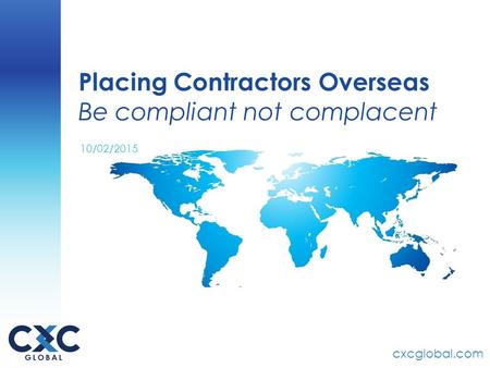 Cxcglobal.com Placing Contractors Overseas Be compliant not complacent 10/02/2015.