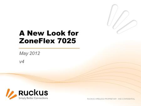 RUCKUS WIRELESS PROPRIETARY AND CONFIDENTIAL A New Look for ZoneFlex 7025 May 2012 v4.
