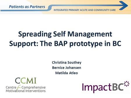 Spreading Self Management Support: The BAP prototype in BC Christina Southey Bernice Johansen Matilda Atleo Patients as Partners INTEGRATED PRIMARY ACUTE.
