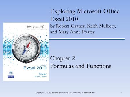 1Copyright © 2013 Pearson Education, Inc. Publishing as Prentice Hall. Exploring Microsoft Office Excel 2010 by Robert Grauer, Keith Mulbery, and Mary.