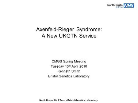 Axenfeld-Rieger Syndrome: A New UKGTN Service CMGS Spring Meeting Tuesday 13 th April 2010 Kenneth Smith Bristol Genetics Laboratory North Bristol NHS.