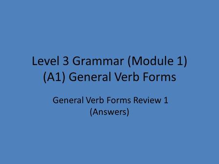 Level 3 Grammar (Module 1) (A1) General Verb Forms General Verb Forms Review 1 (Answers)