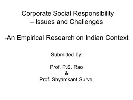 Corporate Social Responsibility – Issues and Challenges -An Empirical Research on Indian Context Submitted by: Prof. P.S. Rao & Prof. Shyamkant Surve.