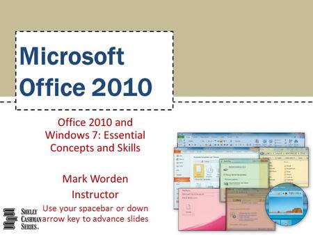 Microsoft Office 2010 Office 2010 and Windows 7: Essential Concepts and Skills Mark Worden Instructor Use your spacebar or down arrow key to advance slides.