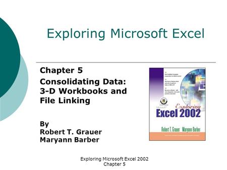 Exploring Microsoft Excel 2002 Chapter 5 Chapter 5 Consolidating Data: 3-D Workbooks and File Linking By Robert T. Grauer Maryann Barber Exploring Microsoft.