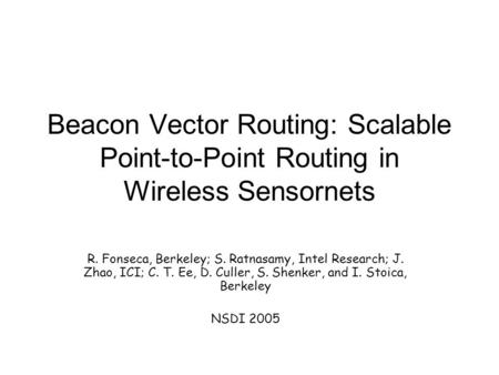 Beacon Vector Routing: Scalable Point-to-Point Routing in Wireless Sensornets R. Fonseca, Berkeley; S. Ratnasamy, Intel Research; J. Zhao, ICI; C. T. Ee,