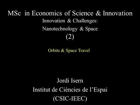 Jordi Isern Institut de Ciències de l’Espai (CSIC-IEEC) MSc in Economics of Science & Innovation Innovation & Challenges: Nanotechnology & Space (2) Orbits.