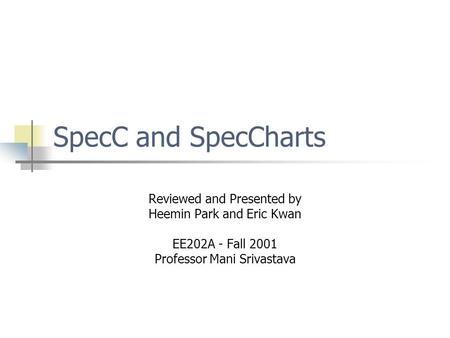 SpecC and SpecCharts Reviewed and Presented by Heemin Park and Eric Kwan EE202A - Fall 2001 Professor Mani Srivastava.