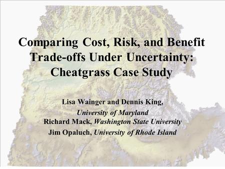 Comparing Cost, Risk, and Benefit Trade-offs Under Uncertainty: Cheatgrass Case Study Lisa Wainger and Dennis King, University of Maryland Richard Mack,