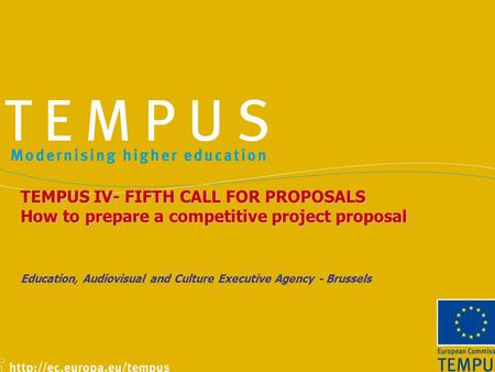 TEMPUS IV- FIFTH CALL FOR PROPOSALS How to prepare a competitive project proposal Education, Audiovisual and Culture Executive Agency - Brussels.