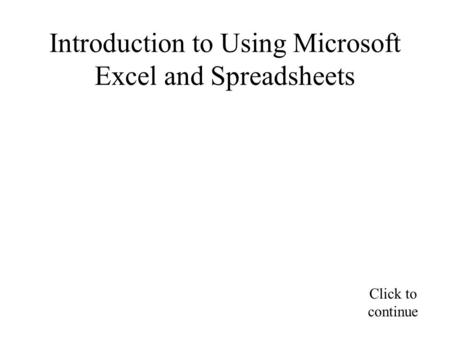 Introduction to Using Microsoft Excel and Spreadsheets Click to continue.